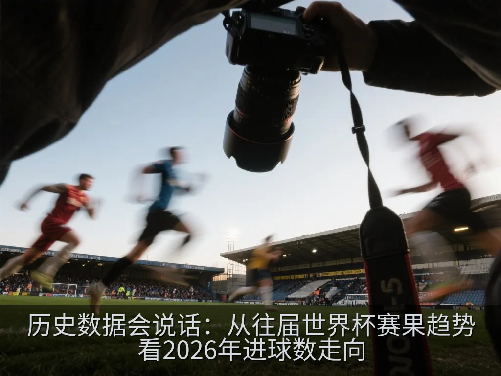 历史数据会说话：从往届世界杯赛果趋势看2026年进球数走向